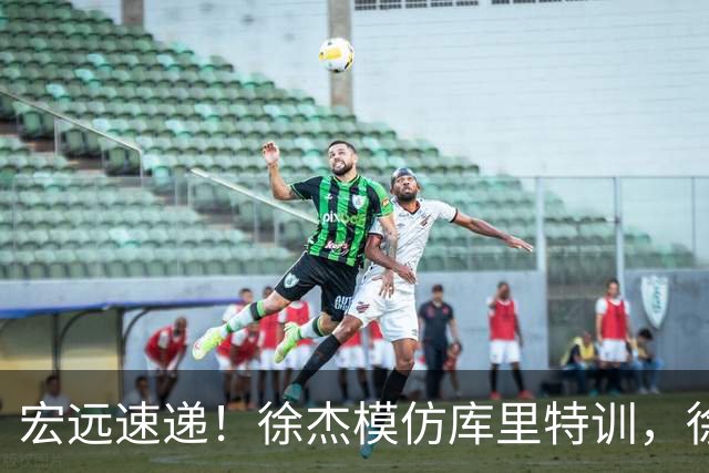 宏远速递！徐杰模仿库里特训，徐昕确定美方经纪，张文逸降薪留队