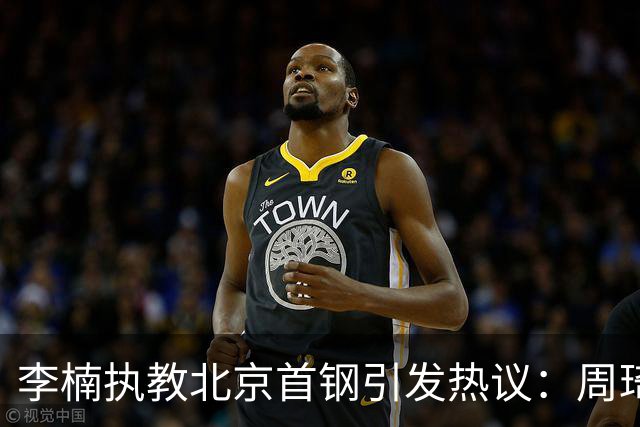 李楠执教北京首钢引发热议：周琦赵睿曾联手失误让他从国家队下课